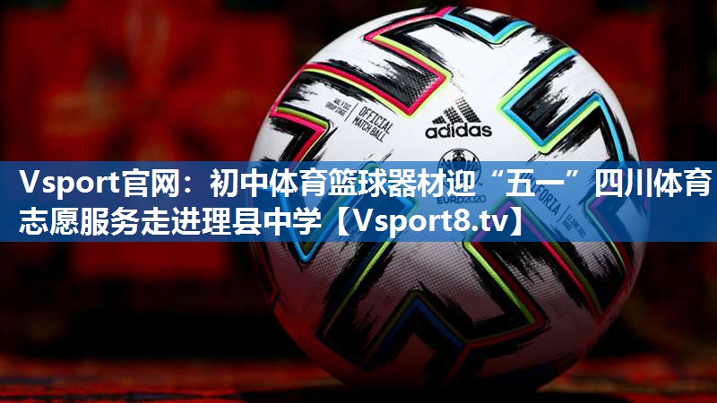 <strong>Vsport官网：初中体育篮球器材迎“五一”四川体育志愿服务走进理县中学</strong>