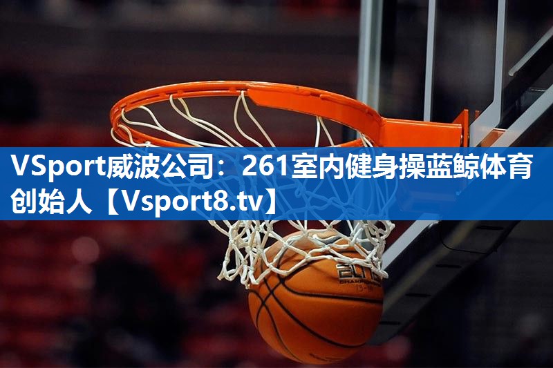 VSport威波公司：261室内健身操蓝鲸体育创始人