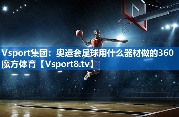 Vsport集团：奥运会足球用什么器材做的360魔方体育