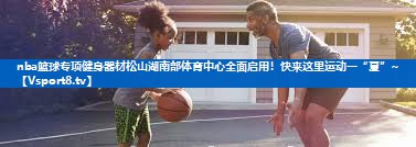 <strong>nba篮球专项健身器材松山湖南部体育中心全面启用！快来这里运动一“夏”~</strong>