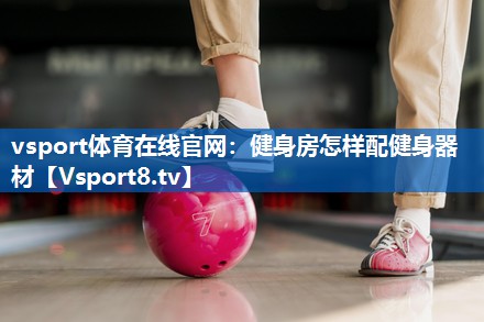 <strong>vsport体育在线官网：健身房怎样配健身器材</strong>
