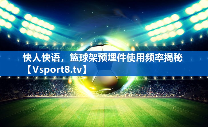 <strong>快人快语，篮球架预埋件使用频率揭秘</strong>