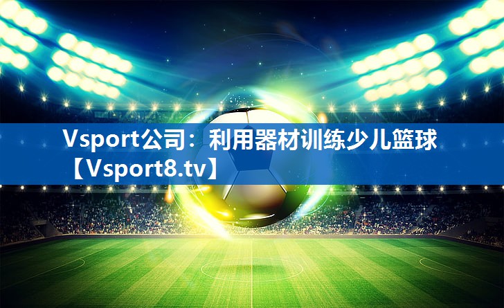 <strong>Vsport公司：利用器材训练少儿篮球</strong>