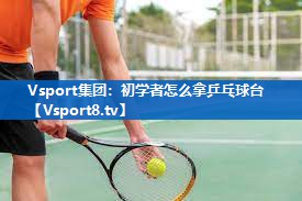 Vsport集团：初学者怎么拿乒乓球台