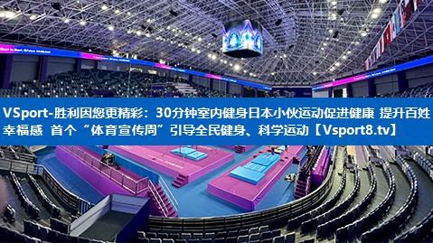 VSport-胜利因您更精彩：30分钟室内健身日本小伙运动促进健康 提升百姓幸福感 首个“体育宣传周”引导全民健身、科学运动