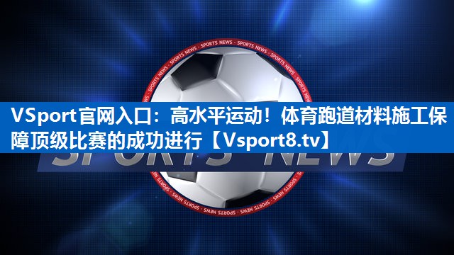 VSport官网入口：高水平运动！体育跑道材料施工保障顶级比赛的成功进行