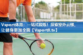Vsport体育：一站式锻炼！探索室外云梯，让健身更加全面