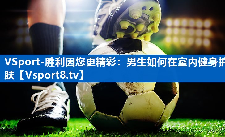 男生如何在室内健身护肤