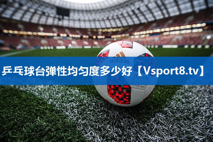 乒乓球台弹性均匀度多少好
