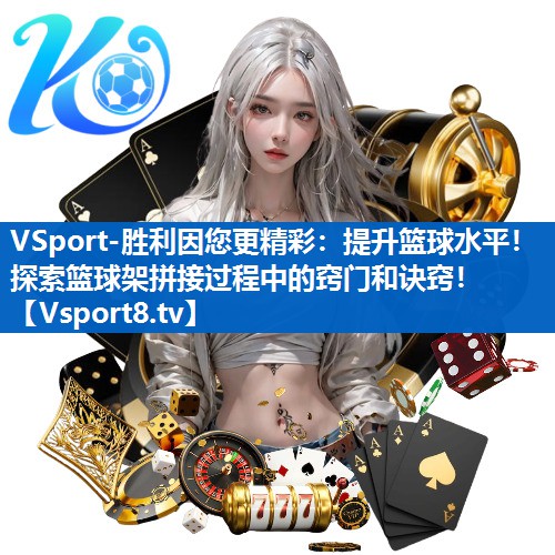 提升篮球水平！探索篮球架拼接过程中的窍门和诀窍！