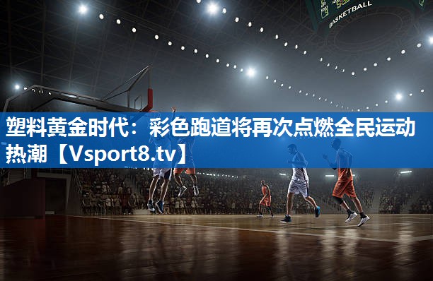 塑料黄金时代：彩色跑道将再次点燃全民运动热潮