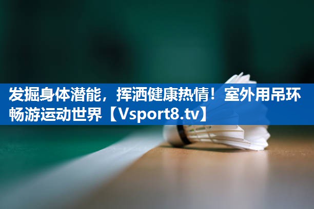 发掘身体潜能，挥洒健康热情！室外用吊环畅游运动世界