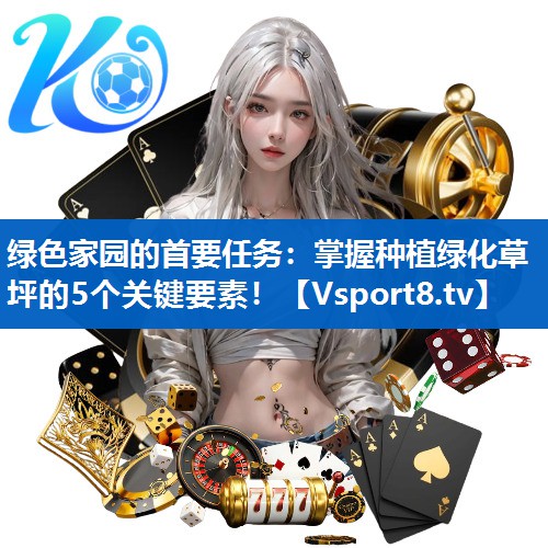 绿色家园的首要任务：掌握种植绿化草坪的5个关键要素！