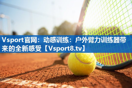 动感训练：户外臂力训练器带来的全新感受