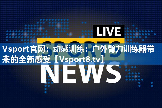 动感训练：户外臂力训练器带来的全新感受