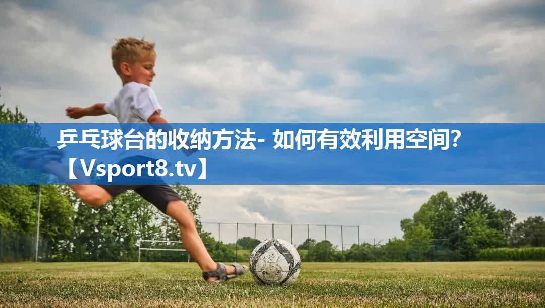 乒乓球台的收纳方法- 如何有效利用空间？