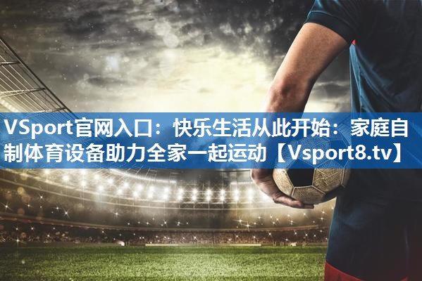 快乐生活从此开始：家庭自制体育设备助力全家一起运动