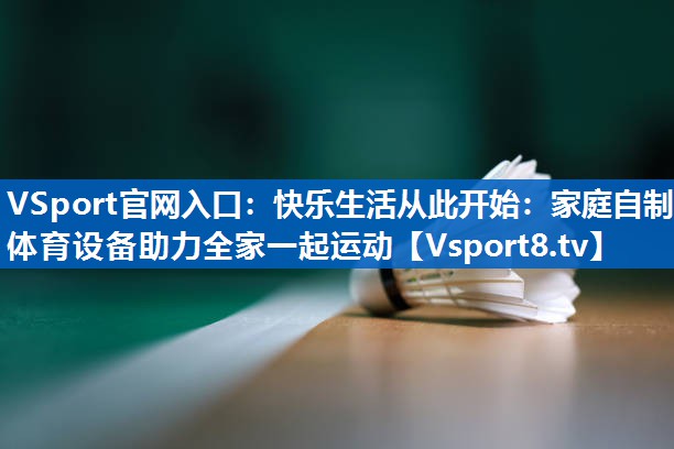 快乐生活从此开始：家庭自制体育设备助力全家一起运动