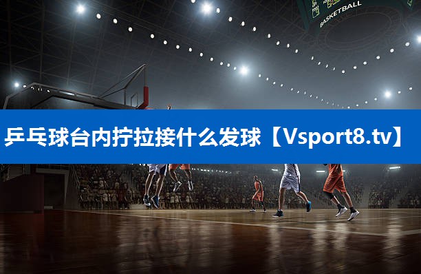 乒乓球台内拧拉接什么发球