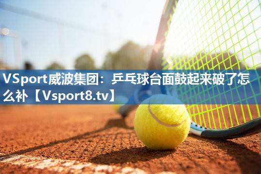 乒乓球台面鼓起来破了怎么补
