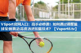 高手必修课！如何通过调整篮球架侧面边高度改进扣篮技术？