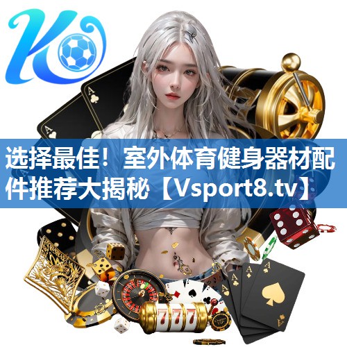 选择最佳！室外体育健身器材配件推荐大揭秘