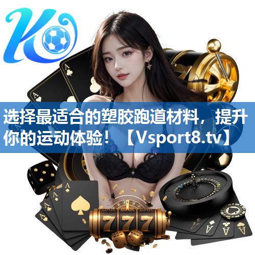 选择最适合的塑胶跑道材料，提升你的运动体验！