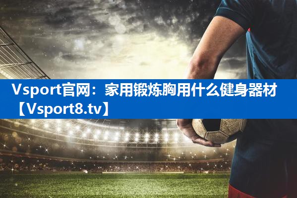 家用锻炼胸用什么健身器材
