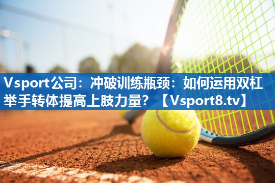 冲破训练瓶颈：如何运用双杠举手转体提高上肢力量？