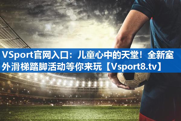 儿童心中的天堂！全新室外滑梯踏脚活动等你来玩