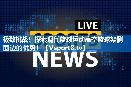 极致挑战！探索现代篮球运动高空篮球架侧面边的优势！