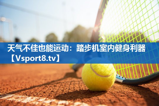 天气不佳也能运动：踏步机室内健身利器