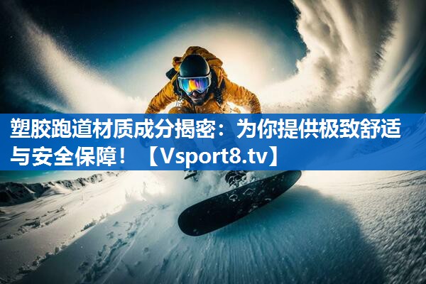 塑胶跑道材质成分揭密：为你提供极致舒适与安全保障！