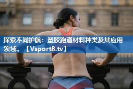 探索不同护航：塑胶跑道材料种类及其应用领域。