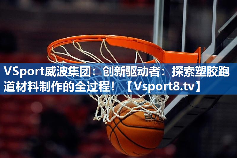 创新驱动者：探索塑胶跑道材料制作的全过程！