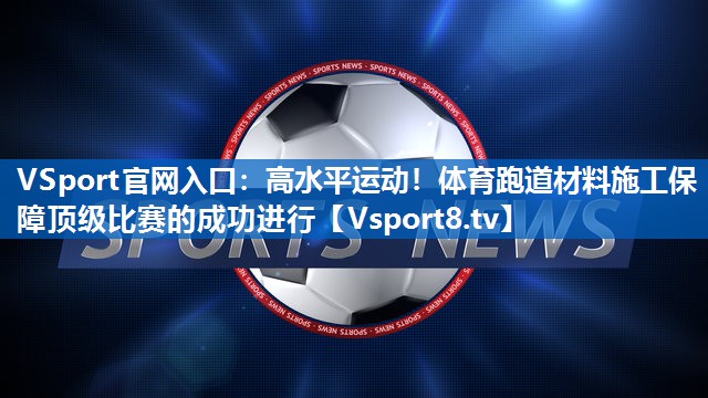 高水平运动！体育跑道材料施工保障顶级比赛的成功进行
