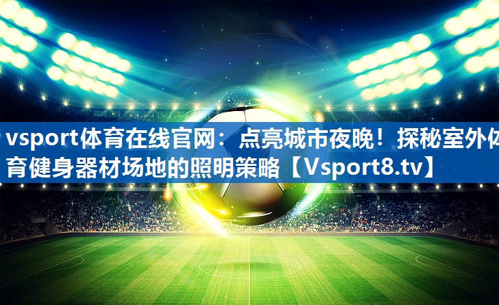 vsport体育在线官网：点亮城市夜晚！探秘室外体育健身器材场地的照明策略