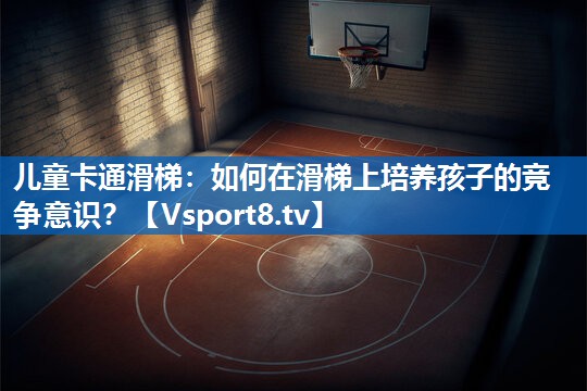 儿童卡通滑梯：如何在滑梯上培养孩子的竞争意识？