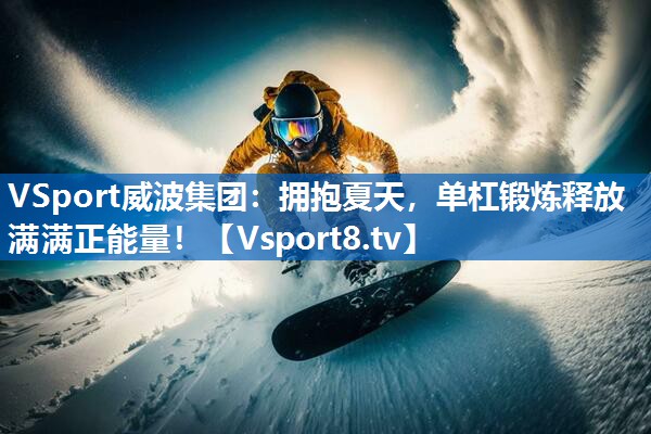 VSport威波集团：拥抱夏天，单杠锻炼释放满满正能量！