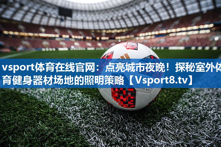 点亮城市夜晚！探秘室外体育健身器材场地的照明策略
