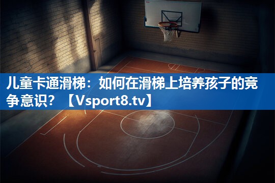 儿童卡通滑梯：如何在滑梯上培养孩子的竞争意识？